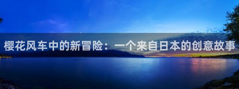 囧次元官方网站入口下载最新版本：樱花风车中的新冒险：一个来自日本的创意故事
