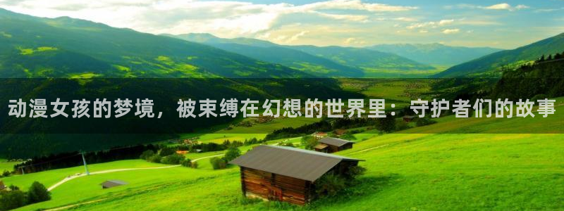 囧次元官方官网：动漫女孩的梦境，被束缚在幻想的世界里：守护者们的故事