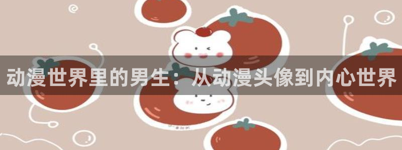 囧次元app下载官网版：动漫世界里的男生：从动漫头像到内心世界