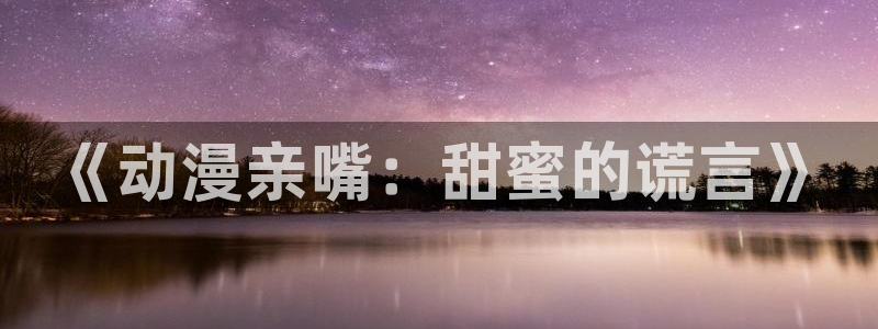 囧次元免费版：《动漫亲嘴：甜蜜的谎言》