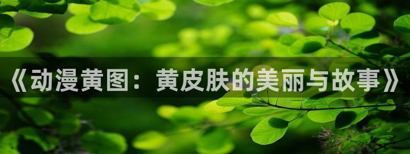 囧次元怎么下载：《动漫黄图：黄皮肤的美丽与故事》