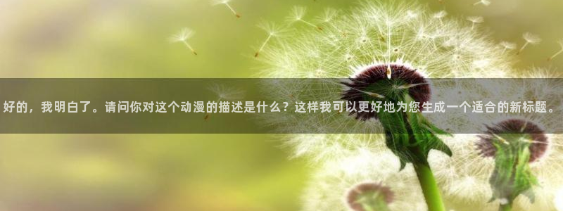 囧次元app正版下载链接：好的，我明白了。请问你对这个动漫的描述是什么？这样我可以更好地为您生成一个适合的新标题。