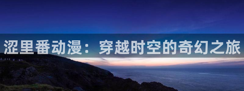 囧次元下载正版官网：涩里番动漫：穿越时空的奇幻之旅