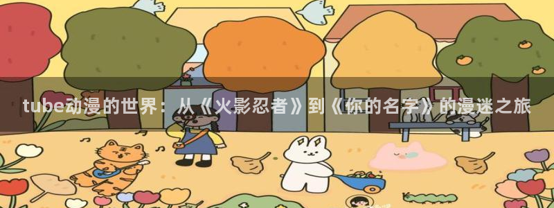 囧次元官方网站入口官网：tube动漫的世界：从《火影忍者》到《你的名字》的漫迷之旅