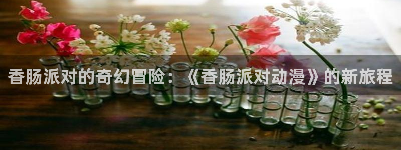 囧次元看动漫免费：香肠派对的奇幻冒险：《香肠派对动漫》的新旅程