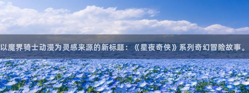 囧次元官方下载入口：以魔界骑士动漫为灵感来源的新标题：《星夜奇侠》系列奇幻冒险故事。