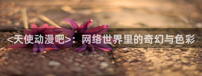 囧次元app下载入口最新版本：<天使动漫吧>：网络世界里的奇幻与色彩