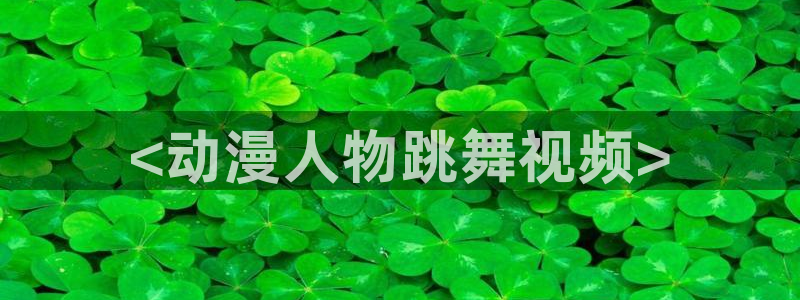 囧次元在线看：<动漫人物跳舞视频>