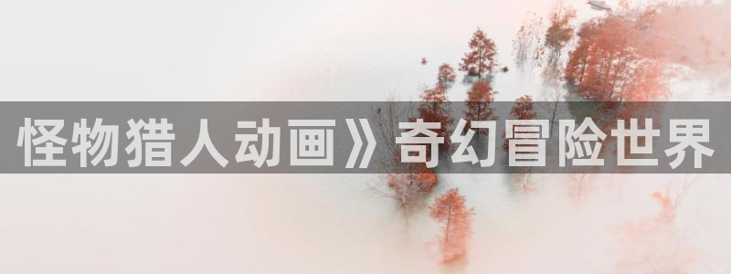 囧次元官网官网：怪物猎人动画》奇幻冒险世界