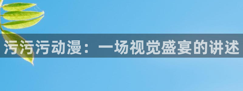 囧次元官方正版下载：污污污动漫：一场视觉盛宴的讲述